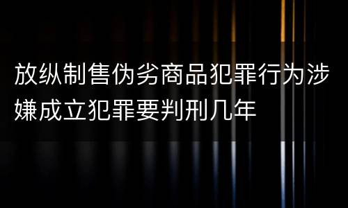 放纵制售伪劣商品犯罪行为涉嫌成立犯罪要判刑几年