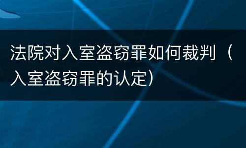 法院对入室盗窃罪如何裁判（入室盗窃罪的认定）