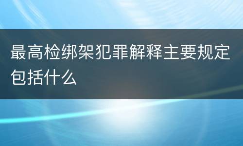 最高检绑架犯罪解释主要规定包括什么