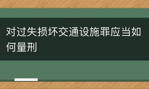 对过失损坏交通设施罪应当如何量刑