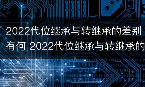 2022代位继承与转继承的差别有何 2022代位继承与转继承的差别有何区别