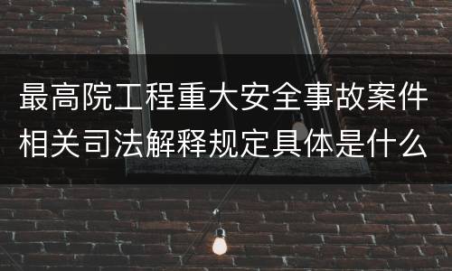 最高院工程重大安全事故案件相关司法解释规定具体是什么