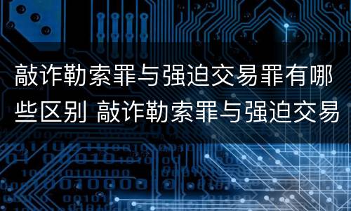 敲诈勒索罪与强迫交易罪有哪些区别 敲诈勒索罪与强迫交易罪有哪些区别呢