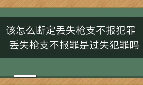 该怎么断定丢失枪支不报犯罪 丢失枪支不报罪是过失犯罪吗
