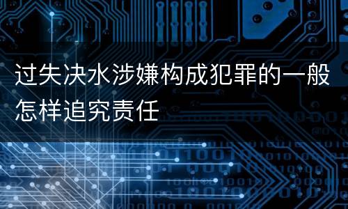 过失决水涉嫌构成犯罪的一般怎样追究责任