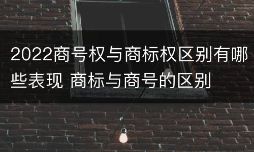 2022商号权与商标权区别有哪些表现 商标与商号的区别