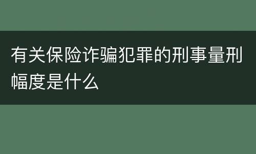 有关保险诈骗犯罪的刑事量刑幅度是什么