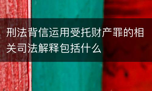 刑法背信运用受托财产罪的相关司法解释包括什么