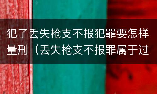 犯了丢失枪支不报犯罪要怎样量刑（丢失枪支不报罪属于过失犯罪吗）
