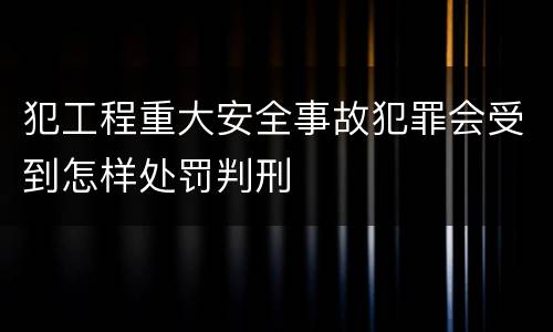 犯工程重大安全事故犯罪会受到怎样处罚判刑