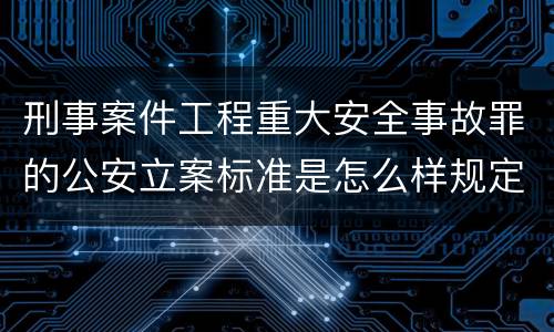 刑事案件工程重大安全事故罪的公安立案标准是怎么样规定
