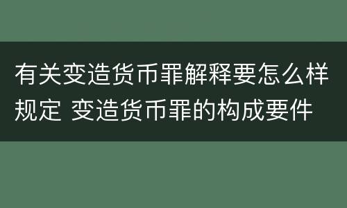有关变造货币罪解释要怎么样规定 变造货币罪的构成要件