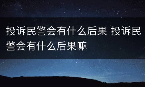 投诉民警会有什么后果 投诉民警会有什么后果嘛