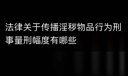 法律关于传播淫秽物品行为刑事量刑幅度有哪些