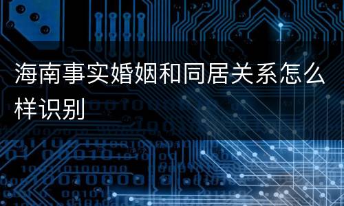 海南事实婚姻和同居关系怎么样识别