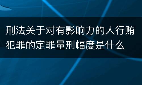 刑法关于对有影响力的人行贿犯罪的定罪量刑幅度是什么
