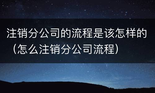 注销分公司的流程是该怎样的（怎么注销分公司流程）