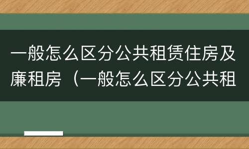 一般怎么区分公共租赁住房及廉租房（一般怎么区分公共租赁住房及廉租房呢）