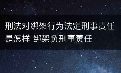 刑法对绑架行为法定刑事责任是怎样 绑架负刑事责任