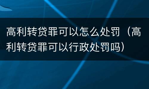 高利转贷罪可以怎么处罚（高利转贷罪可以行政处罚吗）