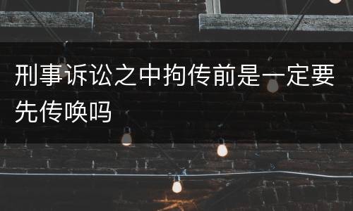刑事诉讼之中拘传前是一定要先传唤吗
