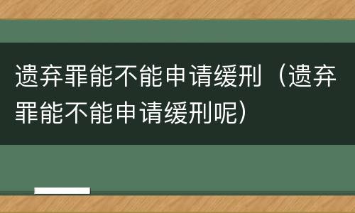 遗弃罪能不能申请缓刑（遗弃罪能不能申请缓刑呢）