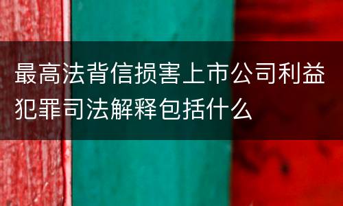 最高法背信损害上市公司利益犯罪司法解释包括什么