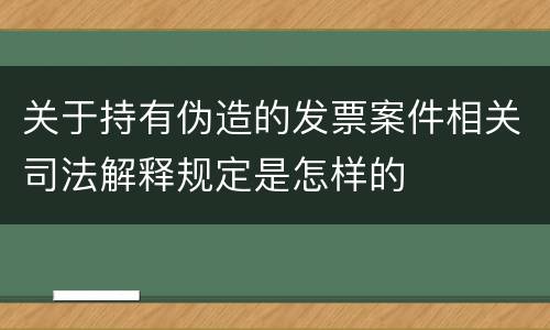 关于持有伪造的发票案件相关司法解释规定是怎样的