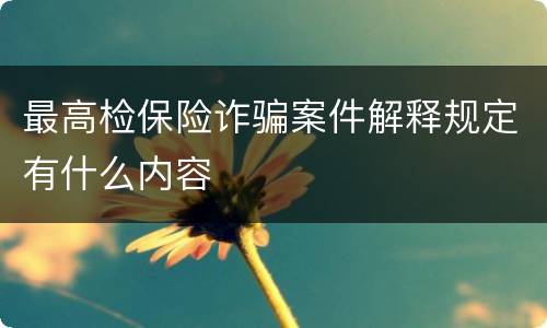 最高检保险诈骗案件解释规定有什么内容
