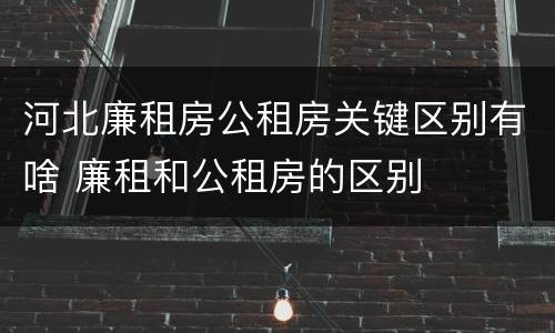 河北廉租房公租房关键区别有啥 廉租和公租房的区别