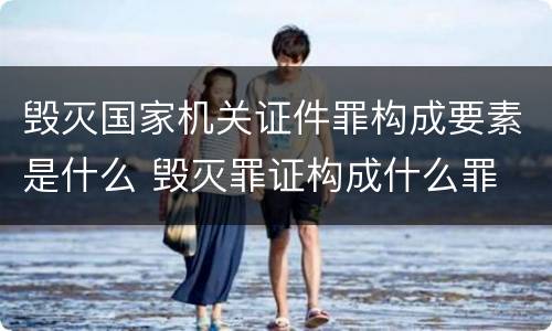 毁灭国家机关证件罪构成要素是什么 毁灭罪证构成什么罪