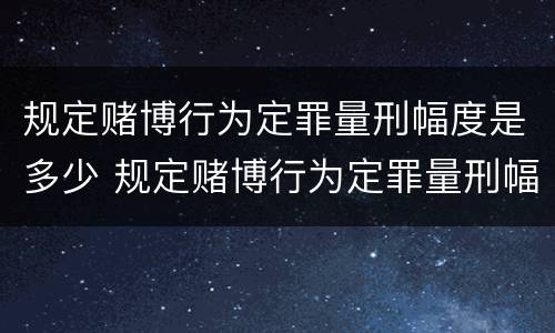 规定赌博行为定罪量刑幅度是多少 规定赌博行为定罪量刑幅度是多少