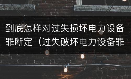 到底怎样对过失损坏电力设备罪断定（过失破坏电力设备罪追诉标准）