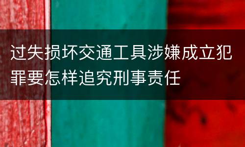 过失损坏交通工具涉嫌成立犯罪要怎样追究刑事责任