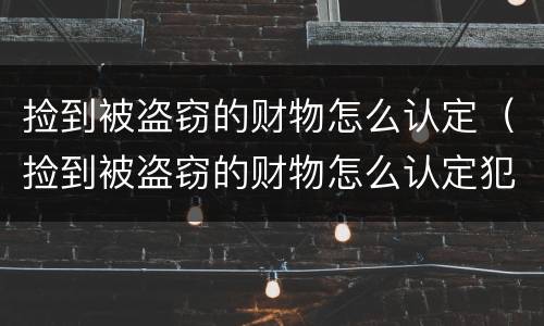 捡到被盗窃的财物怎么认定（捡到被盗窃的财物怎么认定犯罪）