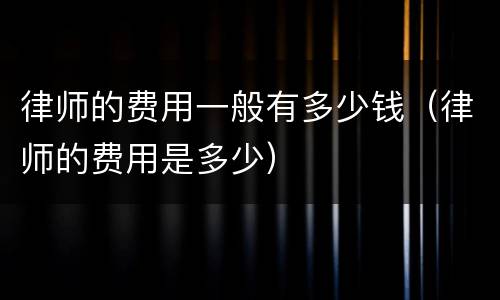 律师的费用一般有多少钱（律师的费用是多少）