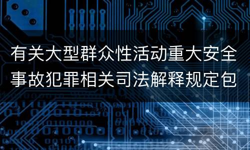 有关大型群众性活动重大安全事故犯罪相关司法解释规定包括什么