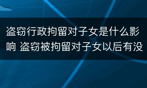盗窃行政拘留对子女是什么影响 盗窃被拘留对子女以后有没有影响