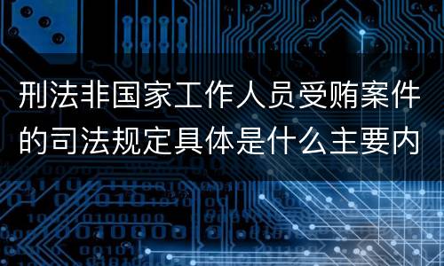 刑法非国家工作人员受贿案件的司法规定具体是什么主要内容