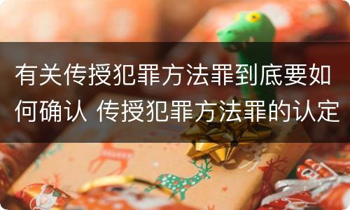 有关传授犯罪方法罪到底要如何确认 传授犯罪方法罪的认定