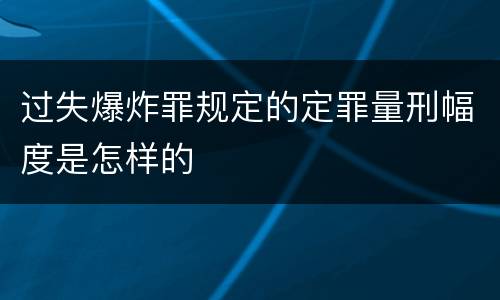 过失爆炸罪规定的定罪量刑幅度是怎样的