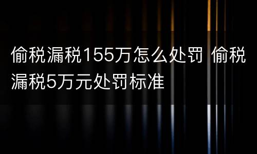 偷税漏税155万怎么处罚 偷税漏税5万元处罚标准