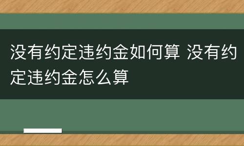 没有约定违约金如何算 没有约定违约金怎么算