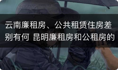 云南廉租房、公共租赁住房差别有何 昆明廉租房和公租房的区别