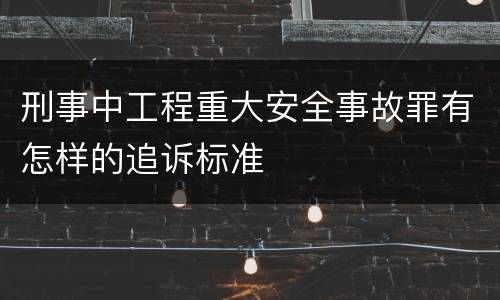 刑事中工程重大安全事故罪有怎样的追诉标准
