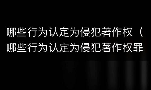 哪些行为认定为侵犯著作权（哪些行为认定为侵犯著作权罪）