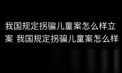 我国规定拐骗儿童案怎么样立案 我国规定拐骗儿童案怎么样立案的