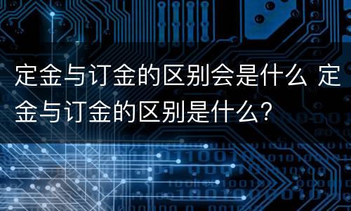 定金与订金的区别会是什么 定金与订金的区别是什么?