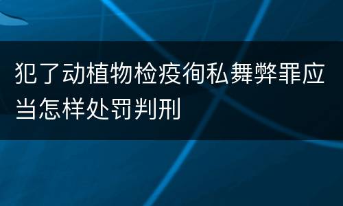 犯了动植物检疫徇私舞弊罪应当怎样处罚判刑