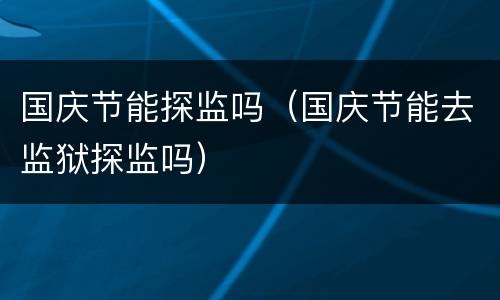 国庆节能探监吗（国庆节能去监狱探监吗）